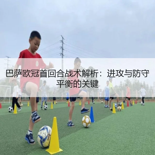 巴萨欧冠首回合战术解析:进攻与防守平衡的关键