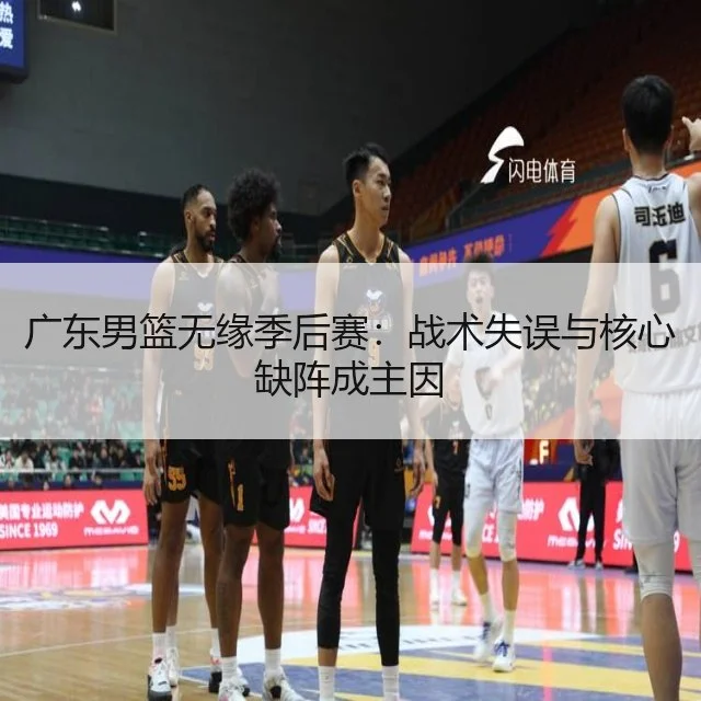广东男篮无缘季后赛:战术失误与核心缺阵成主因
